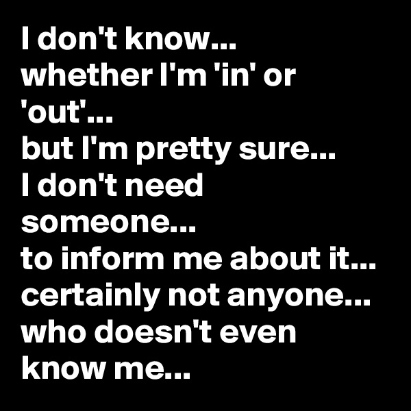 I don't know...
whether I'm 'in' or 'out'...
but I'm pretty sure...
I don't need someone...
to inform me about it...
certainly not anyone... 
who doesn't even know me...
