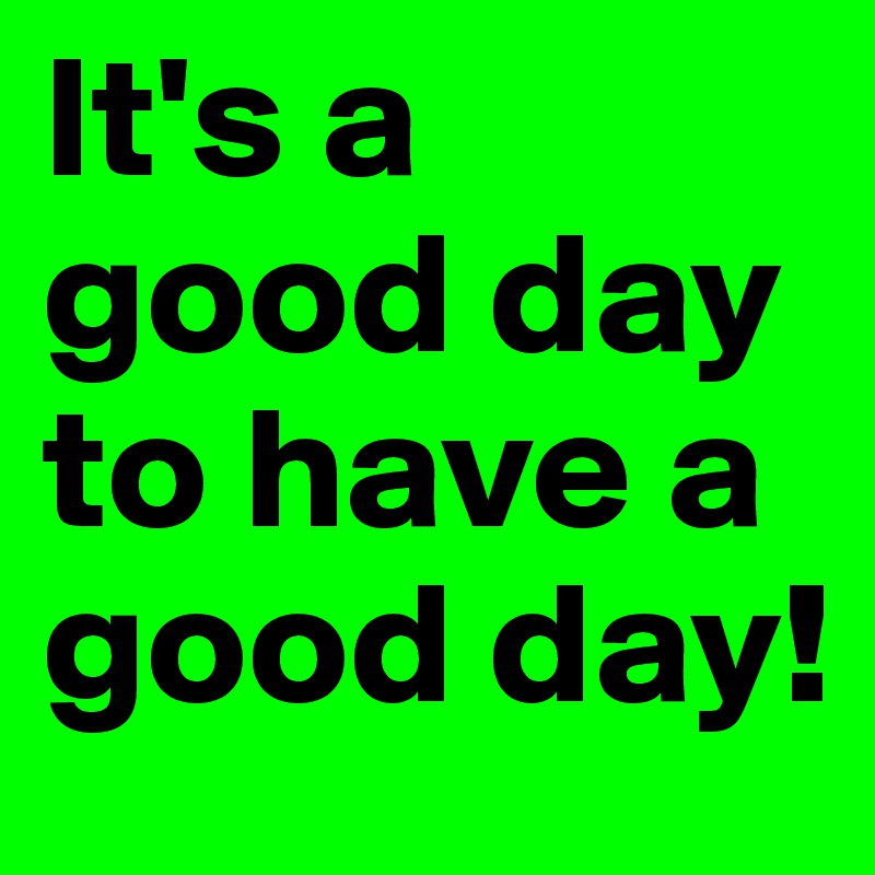 It's a good day to have a good day!