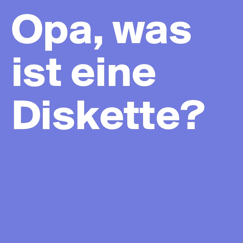 Opa, was ist eine Diskette? 

