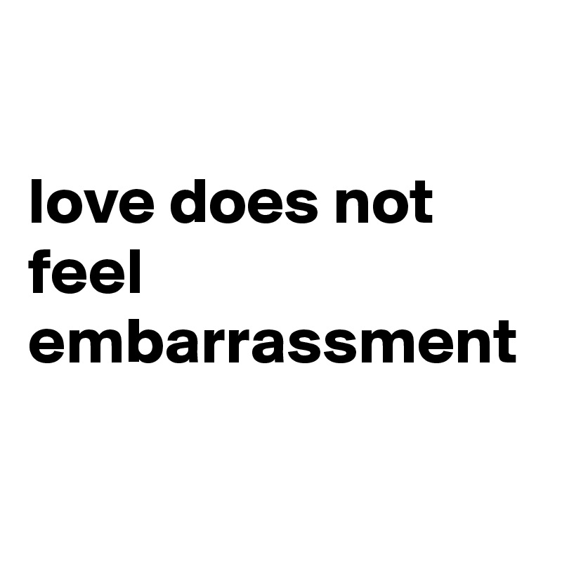 

love does not feel embarrassment 