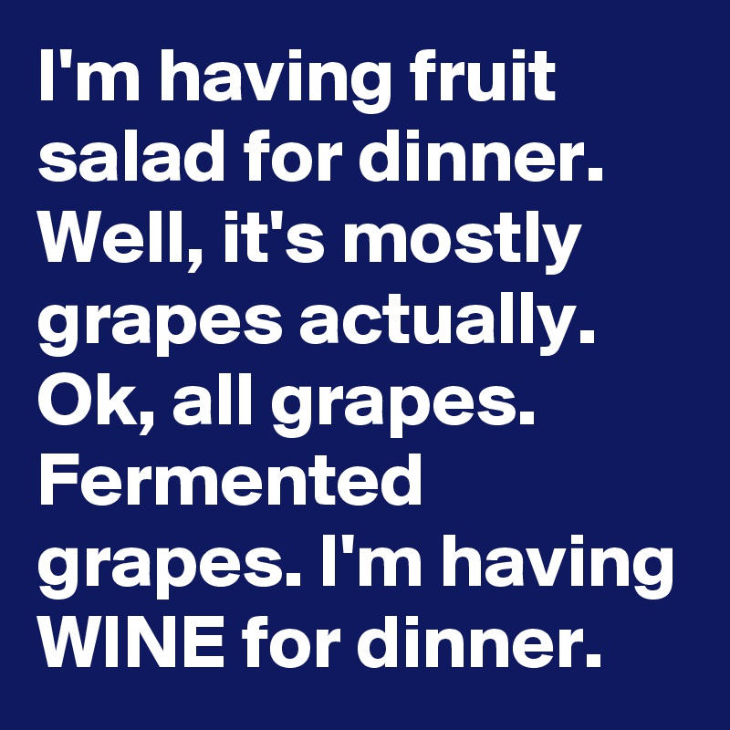 I'm having fruit salad for dinner. Well, it's mostly grapes actually. Ok, all grapes. Fermented grapes. I'm having WINE for dinner.