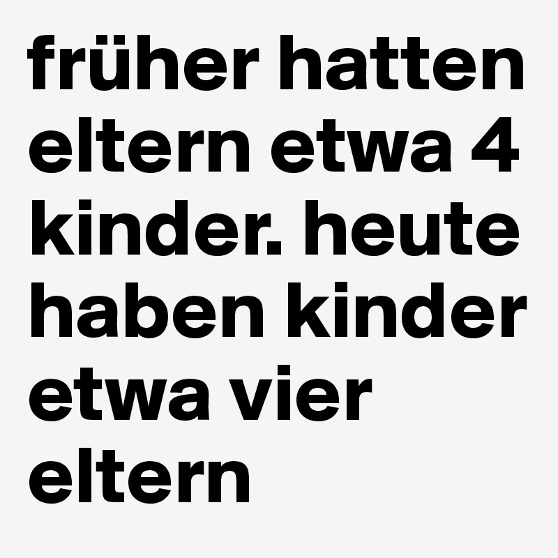 früher hatten eltern etwa 4 kinder. heute haben kinder etwa vier eltern