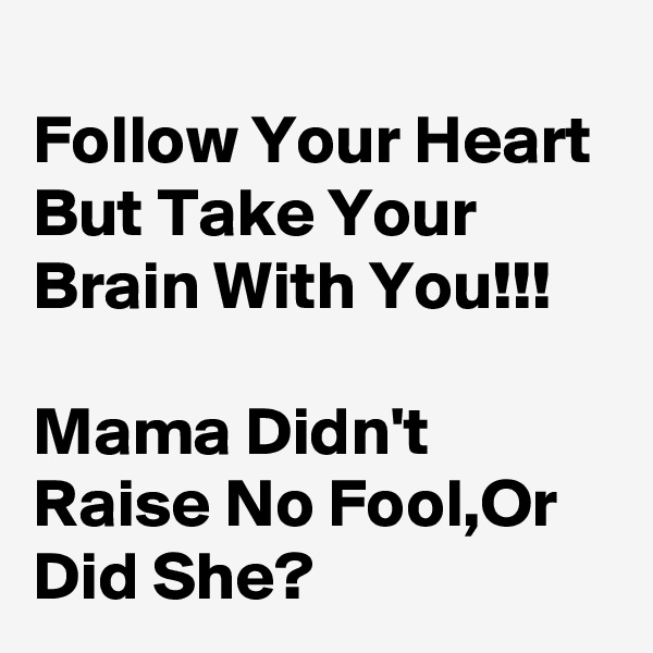 
Follow Your Heart But Take Your Brain With You!!!

Mama Didn't Raise No Fool,Or Did She?