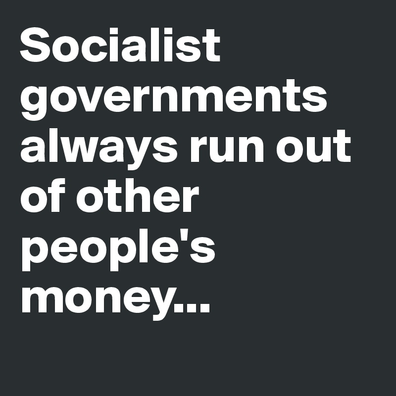 Socialist governments always run out of other people's money...
