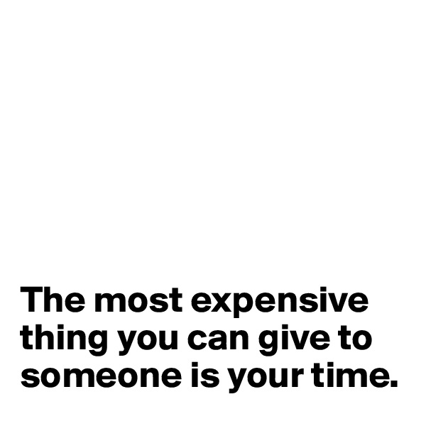 






The most expensive thing you can give to someone is your time.