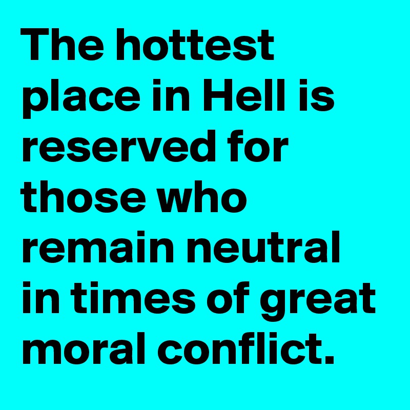 The hottest place in Hell is reserved for those who remain neutral in times of great moral conflict.