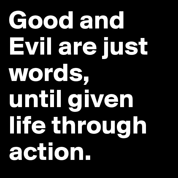 Good and Evil are just words, 
until given life through action. 