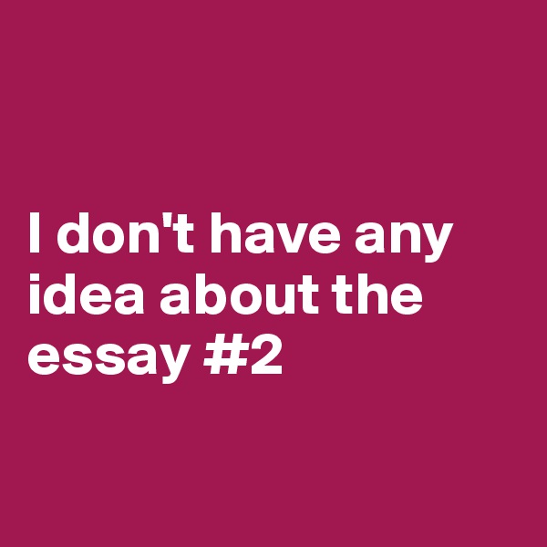 


I don't have any idea about the essay #2

