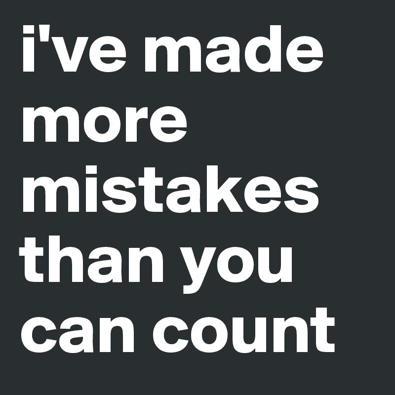 i've made more mistakes than you can count