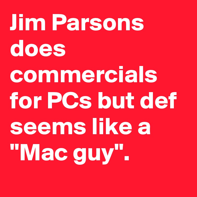 Jim Parsons does commercials for PCs but def seems like a "Mac guy". 