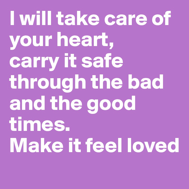 I will take care of your heart, 
carry it safe through the bad and the good times. 
Make it feel loved