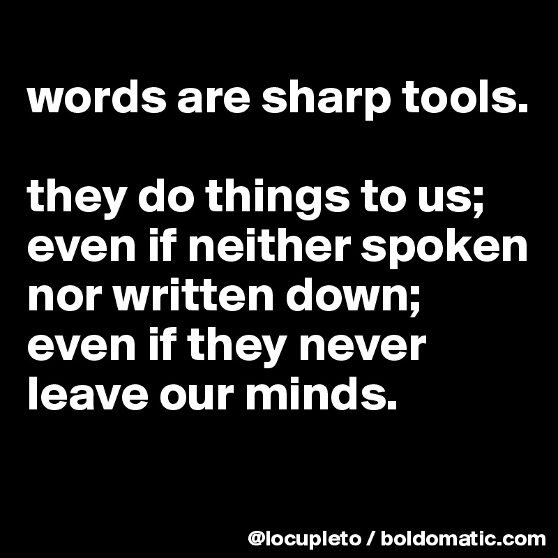 
words are sharp tools. 

they do things to us; even if neither spoken nor written down; even if they never leave our minds. 
