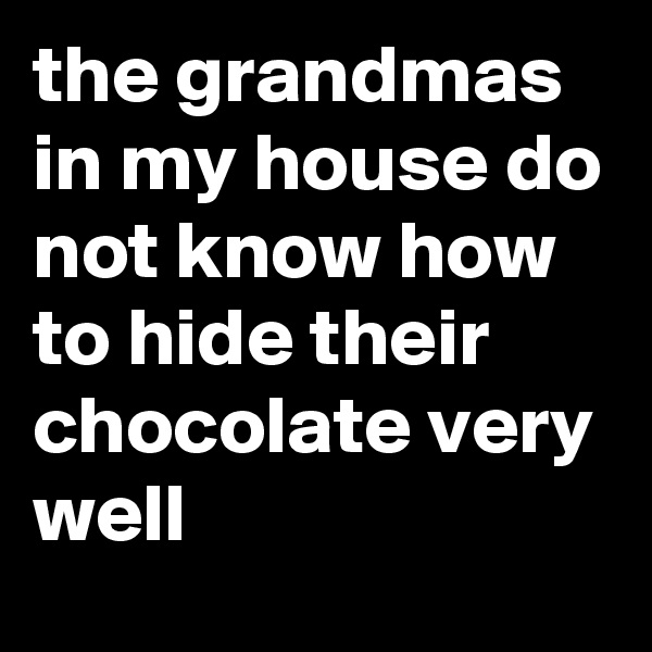 the grandmas in my house do not know how to hide their chocolate very well 