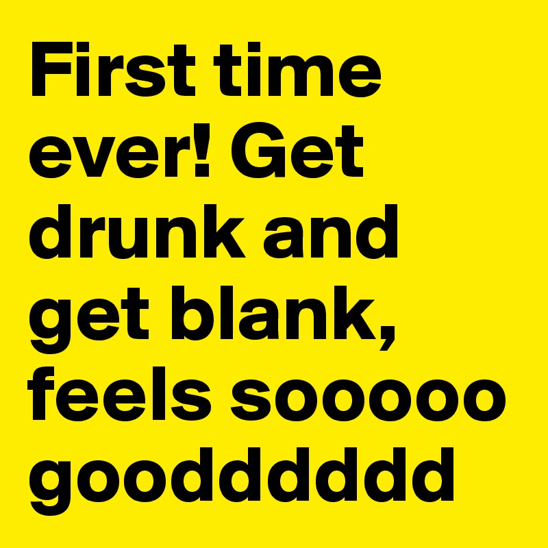 First time ever! Get drunk and get blank, feels sooooo goodddddd