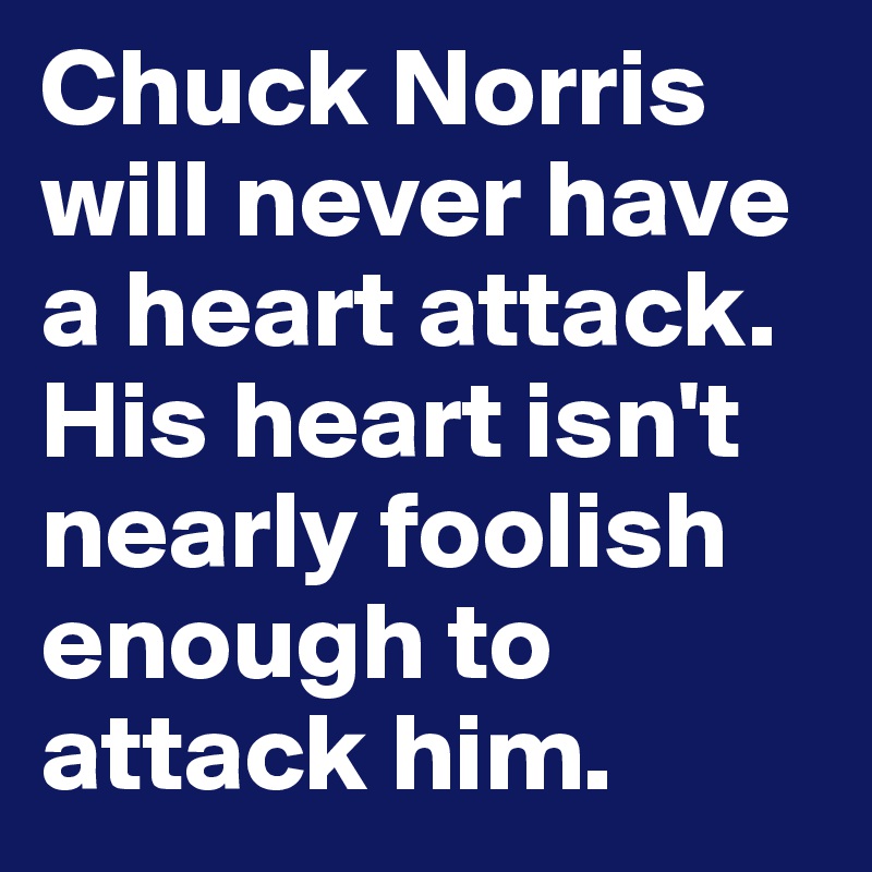 Chuck Norris will never have a heart attack. His heart isn't nearly foolish enough to attack him.