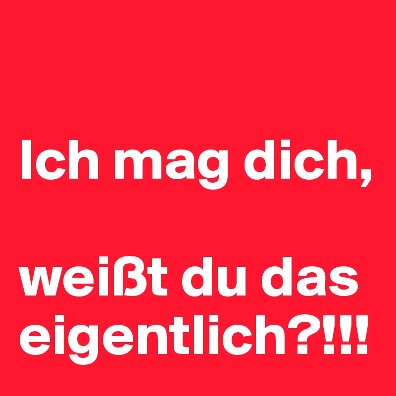 

Ich mag dich, 

weißt du das eigentlich?!!!