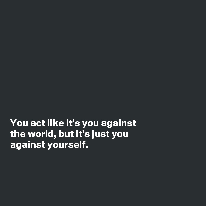 









You act like it's you against 
the world, but it's just you 
against yourself. 



