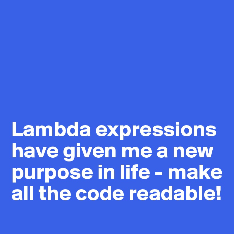 




Lambda expressions have given me a new purpose in life - make all the code readable!