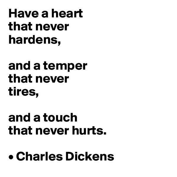Have a heart 
that never 
hardens, 

and a temper 
that never 
tires, 

and a touch 
that never hurts.

• Charles Dickens