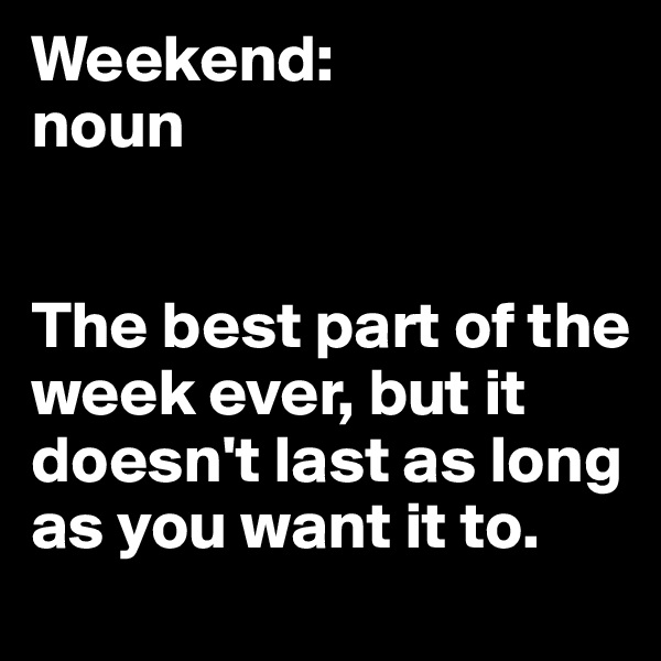 Weekend:
noun


The best part of the week ever, but it doesn't last as long as you want it to. 
