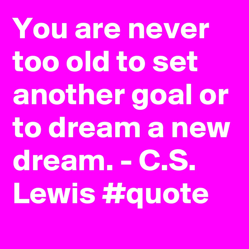 You are never too old to set another goal or to dream a new dream. - C.S. Lewis #quote