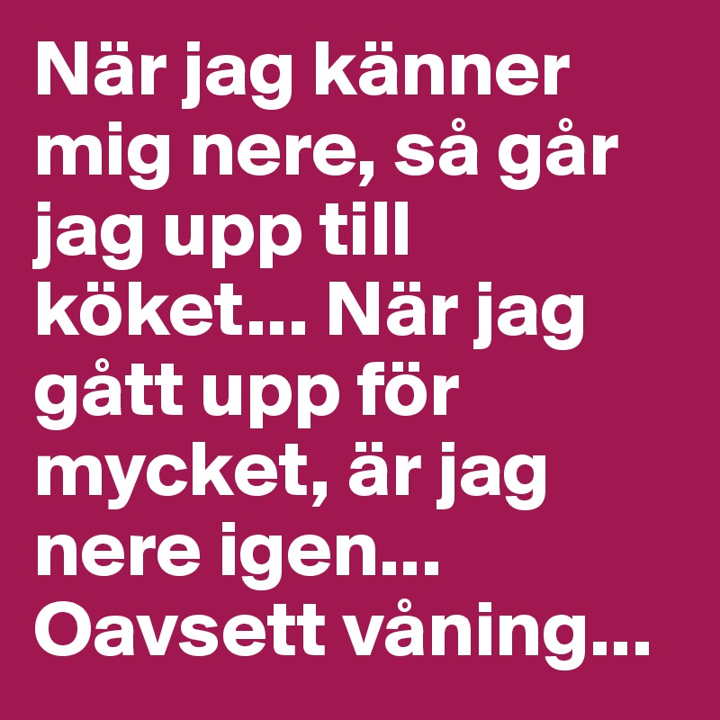 När jag känner mig nere, så går jag upp till köket... När jag gått upp för mycket, är jag nere igen... Oavsett våning...