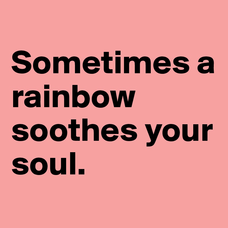 
Sometimes a rainbow soothes your soul.
