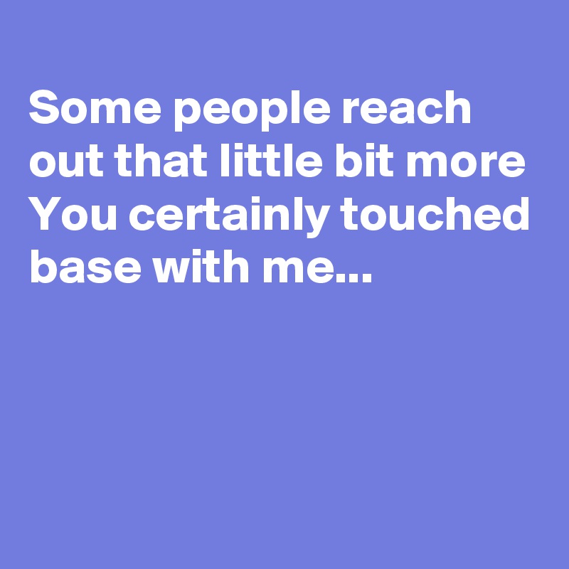 
Some people reach out that little bit more
You certainly touched base with me...


