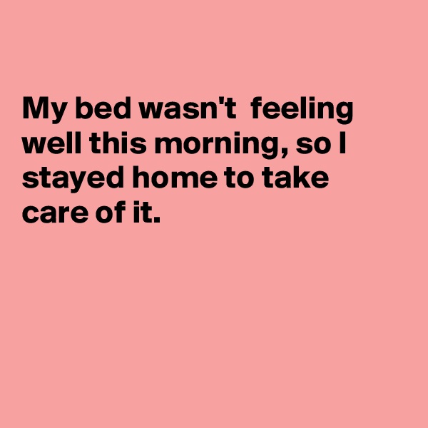 

My bed wasn't  feeling well this morning, so I stayed home to take
care of it.




