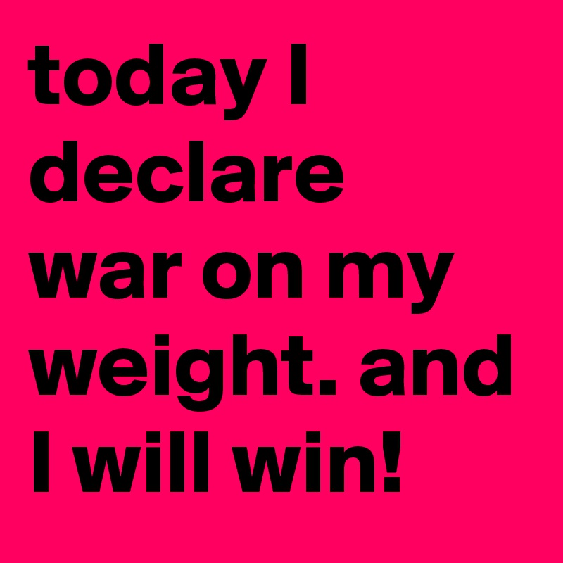 today I declare war on my weight. and I will win!