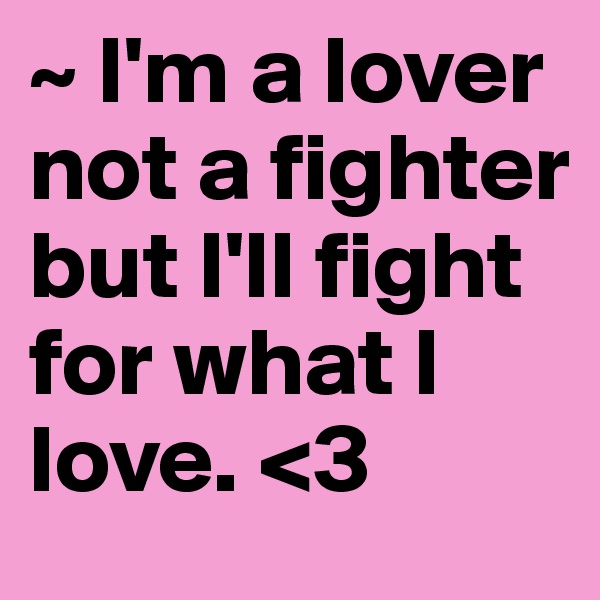 ~ I'm a lover not a fighter but I'll fight for what I love. <3