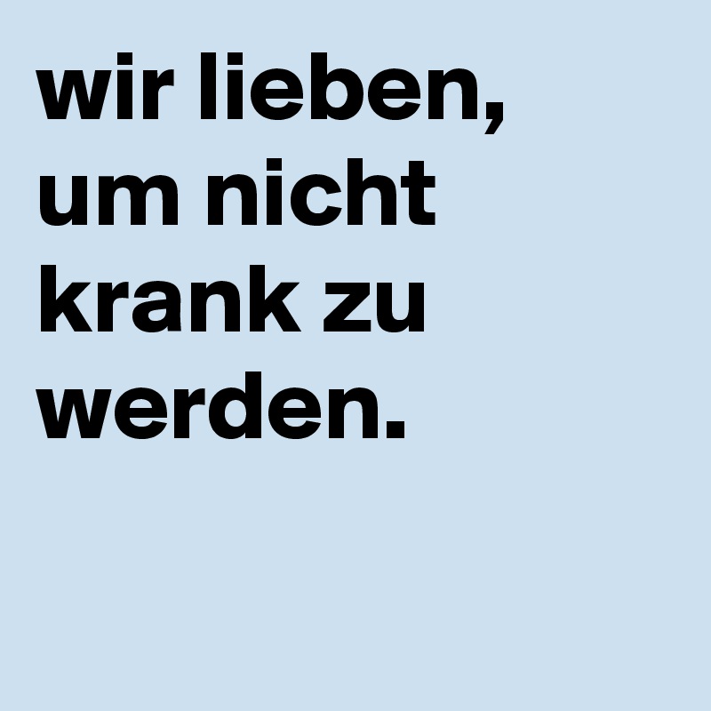 wir lieben, um nicht krank zu werden. 

 