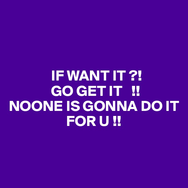 



              IF WANT IT ?!
              GO GET IT   !!
NOONE IS GONNA DO IT                                
                   FOR U !!


