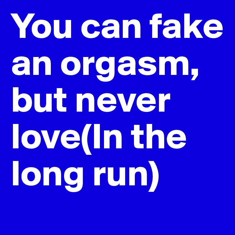 You can fake an orgasm, but never love(In the long run)