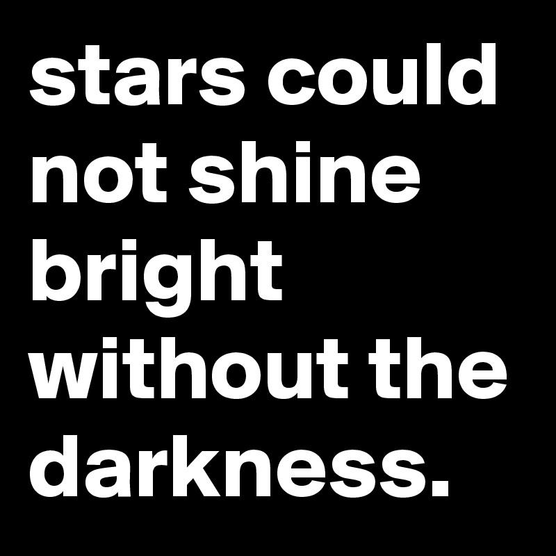 stars could not shine bright without the darkness.