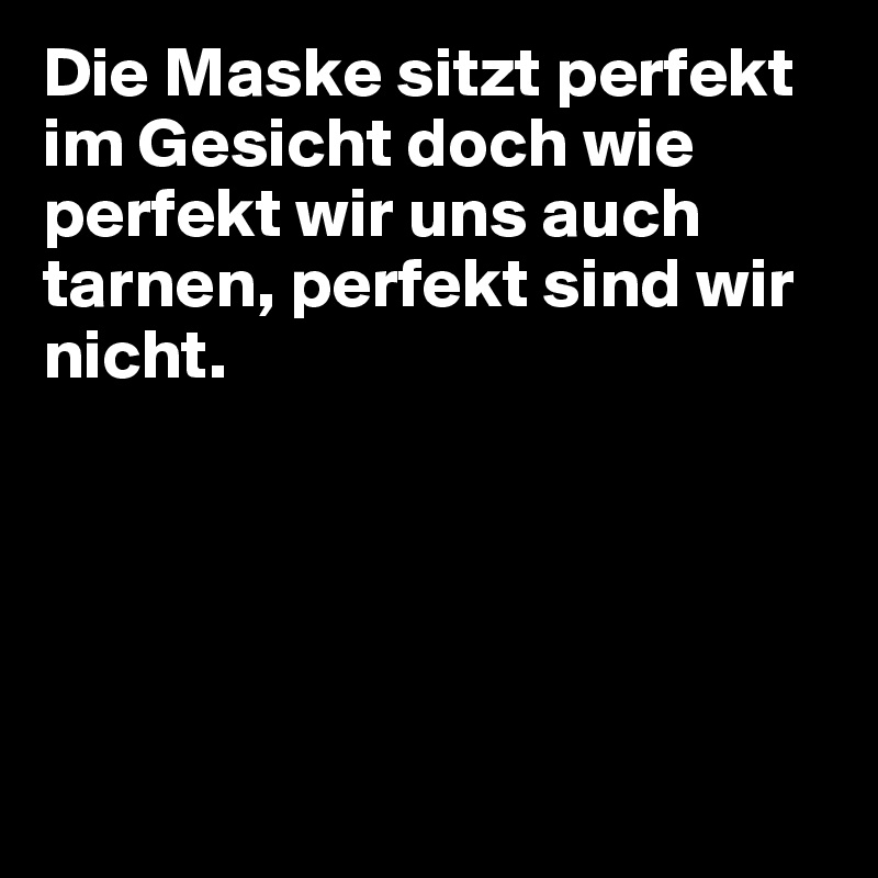 Die Maske sitzt perfekt im Gesicht doch wie perfekt wir uns auch tarnen, perfekt sind wir nicht.





