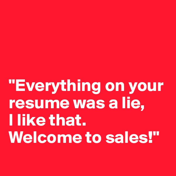 



"Everything on your resume was a lie, 
I like that. 
Welcome to sales!"
