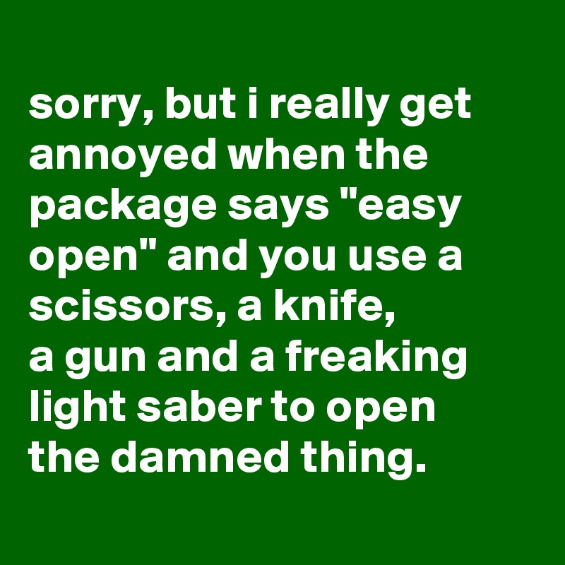 
sorry, but i really get
annoyed when the
package says "easy open" and you use a scissors, a knife,
a gun and a freaking light saber to open
the damned thing. 
