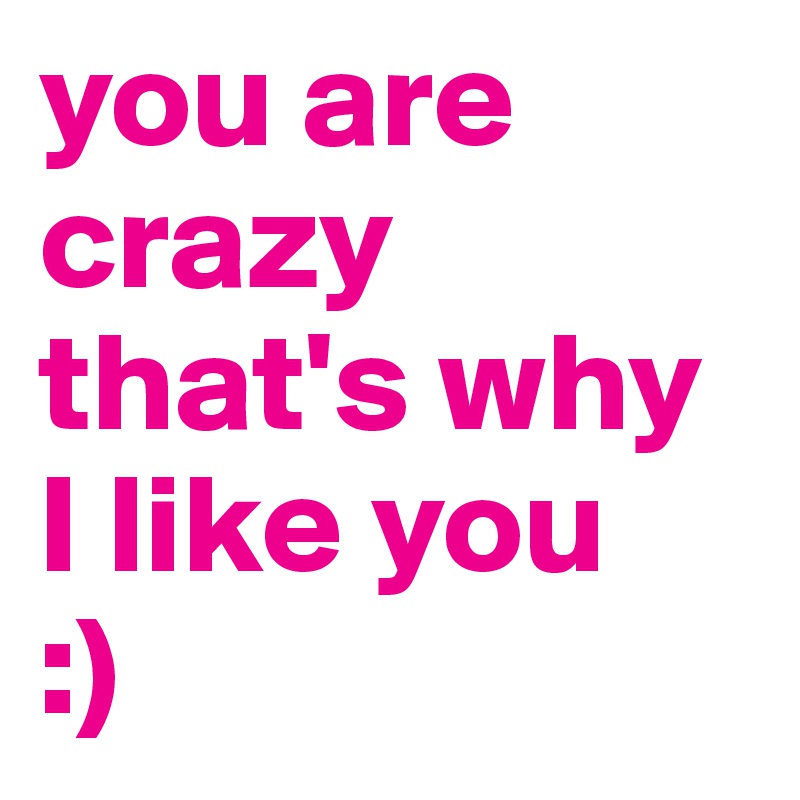 you are crazy
that's why I like you 
:)