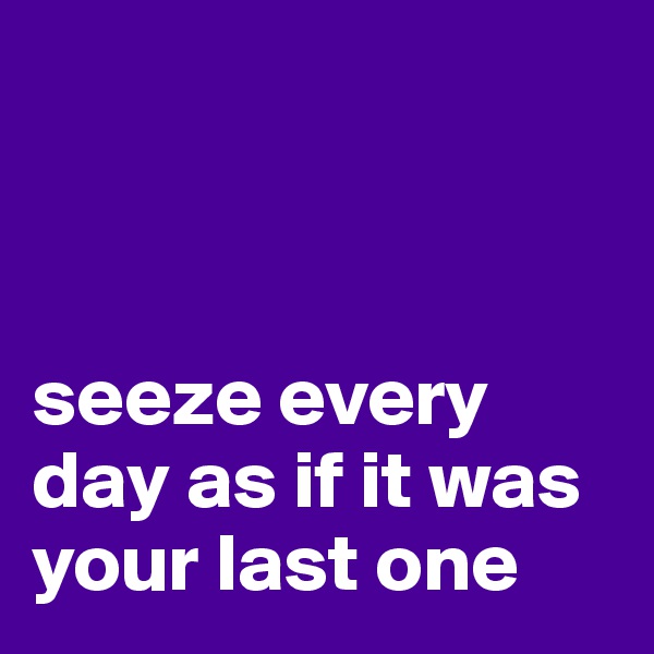 



seeze every day as if it was your last one