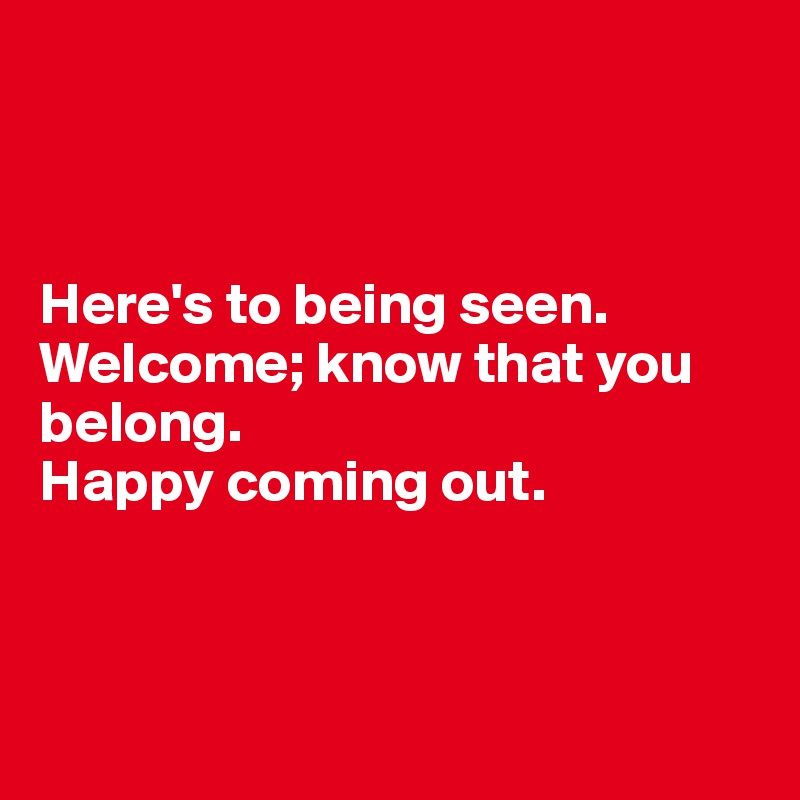 



Here's to being seen. Welcome; know that you belong. 
Happy coming out.



