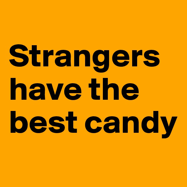 
Strangers have the best candy
