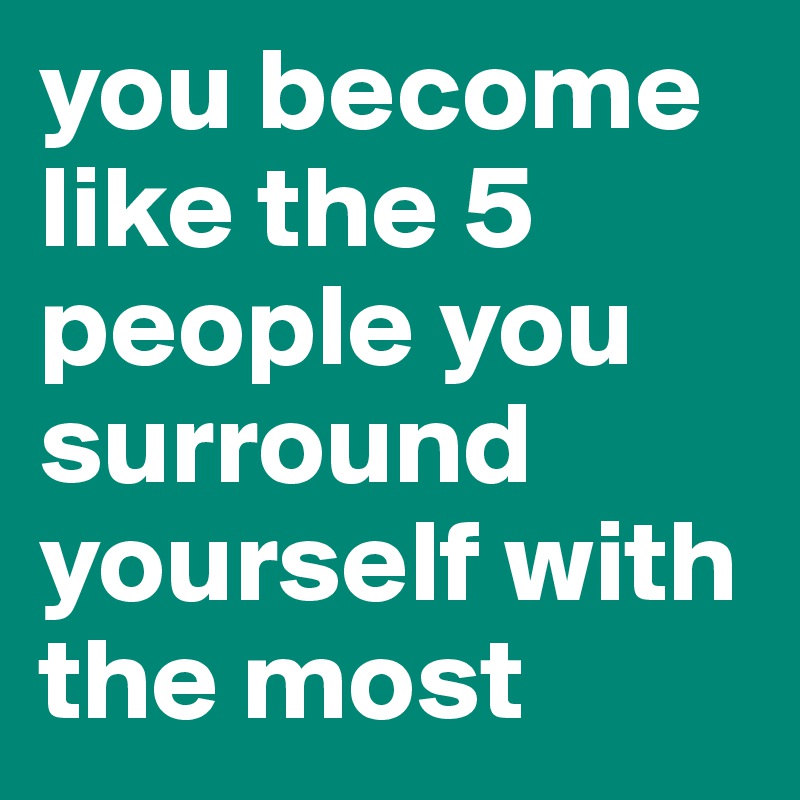 you become like the 5 people you surround yourself with the most