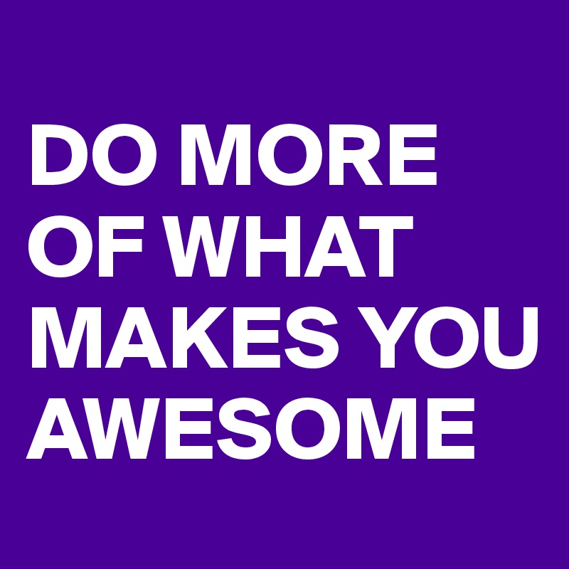 
DO MORE OF WHAT MAKES YOU AWESOME 