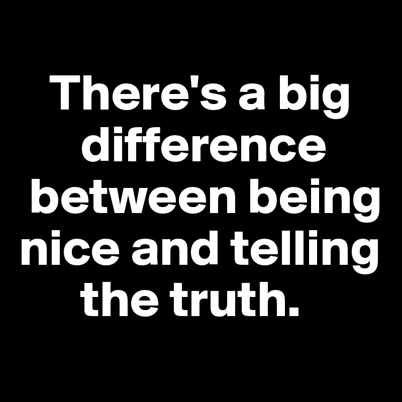 
   There's a big    
      difference   
 between being  
nice and telling 
      the truth. 