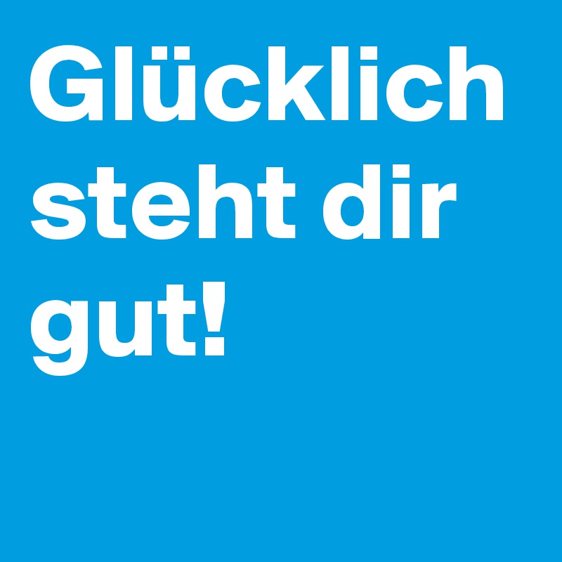 Glücklich steht dir gut!