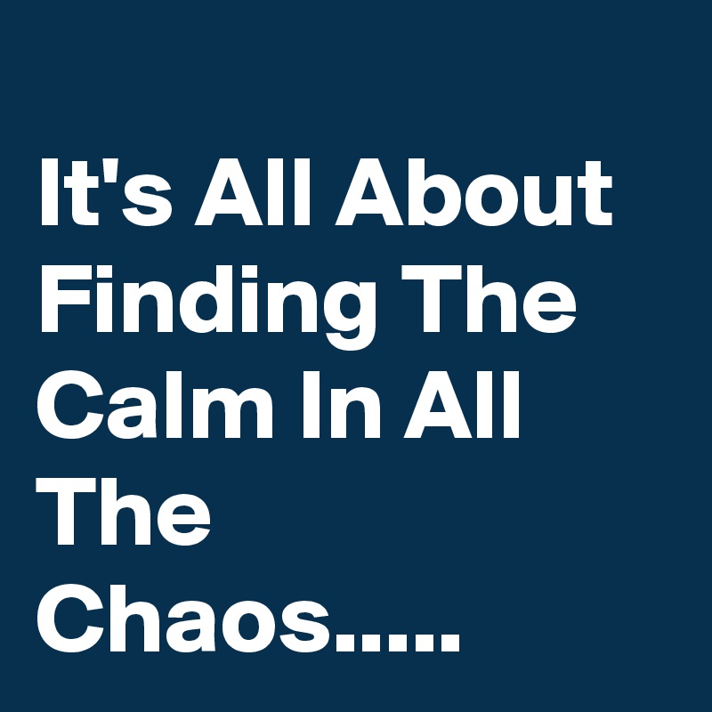 
It's All About Finding The Calm In All The Chaos.....