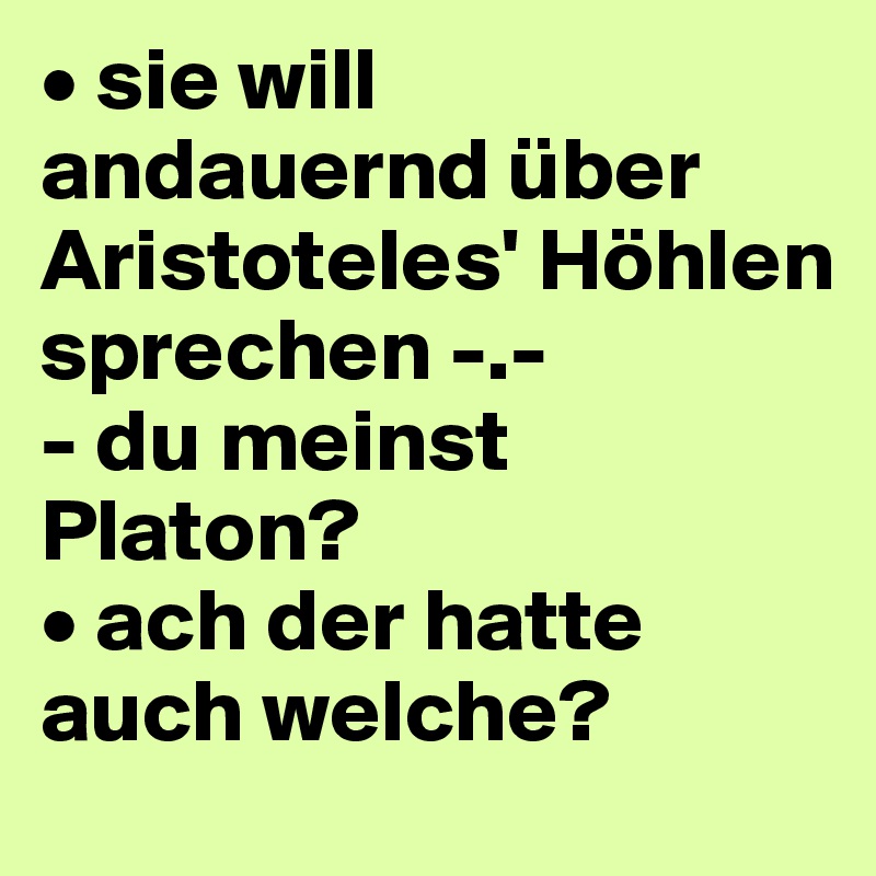 • sie will andauernd über Aristoteles' Höhlen sprechen -.-
- du meinst Platon?
• ach der hatte auch welche?