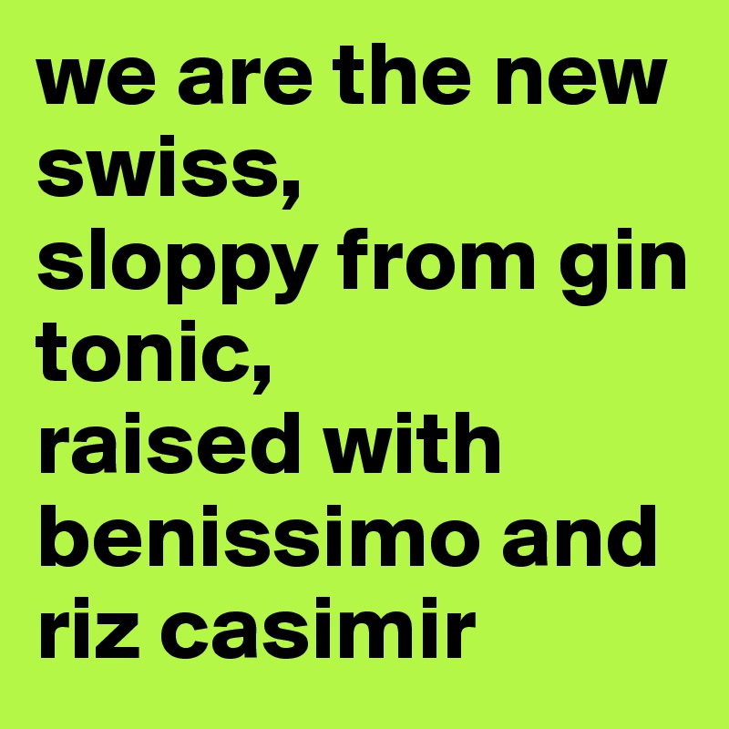we are the new swiss, 
sloppy from gin tonic, 
raised with benissimo and riz casimir