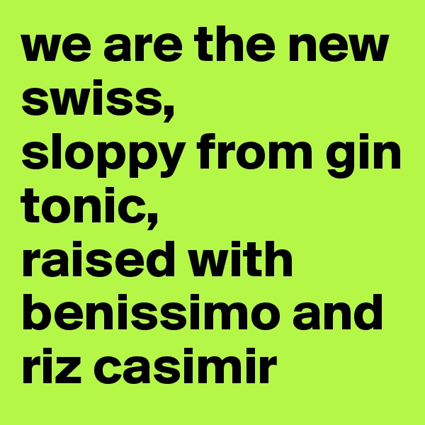 we are the new swiss, 
sloppy from gin tonic, 
raised with benissimo and riz casimir